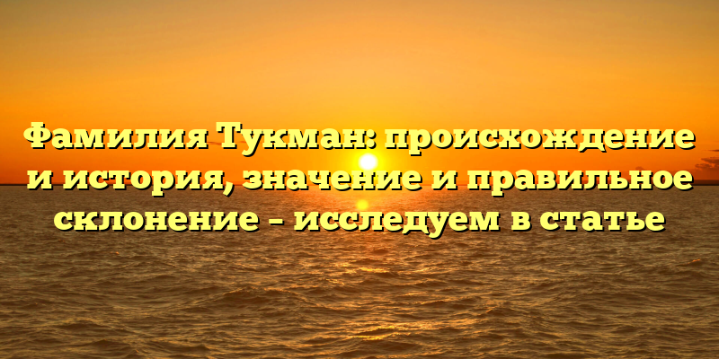 Фамилия Тукман: происхождение и история, значение и правильное склонение – исследуем в статье