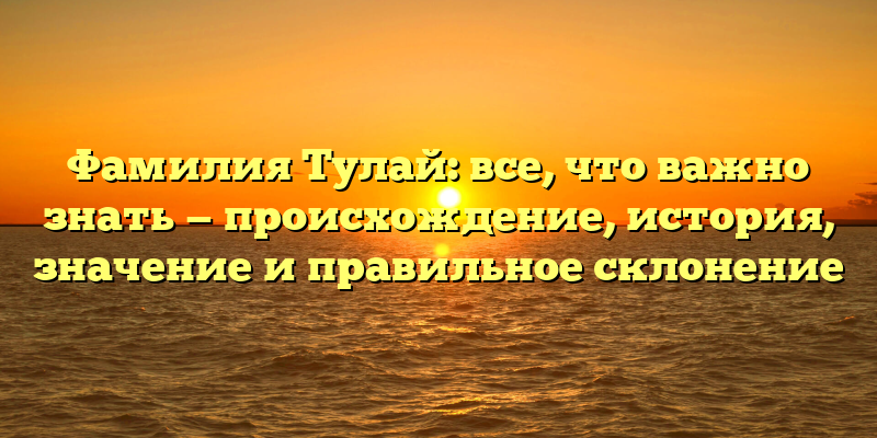 Фамилия Тулай: все, что важно знать — происхождение, история, значение и правильное склонение