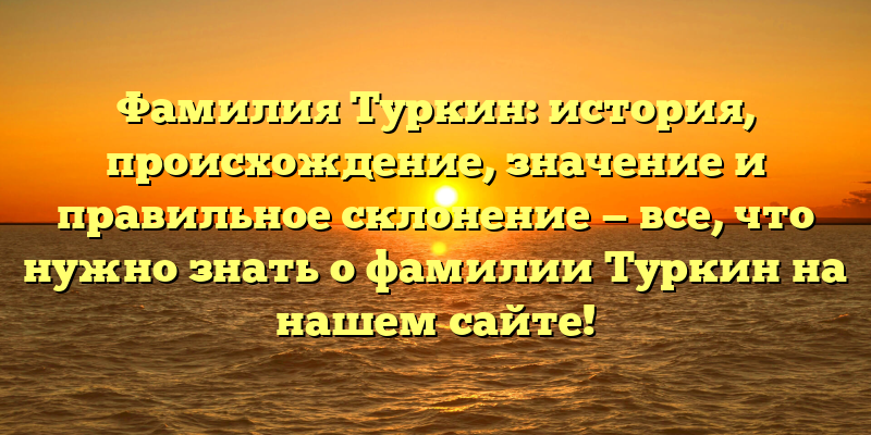 Фамилия Туркин: история, происхождение, значение и правильное склонение — все, что нужно знать о фамилии Туркин на нашем сайте!