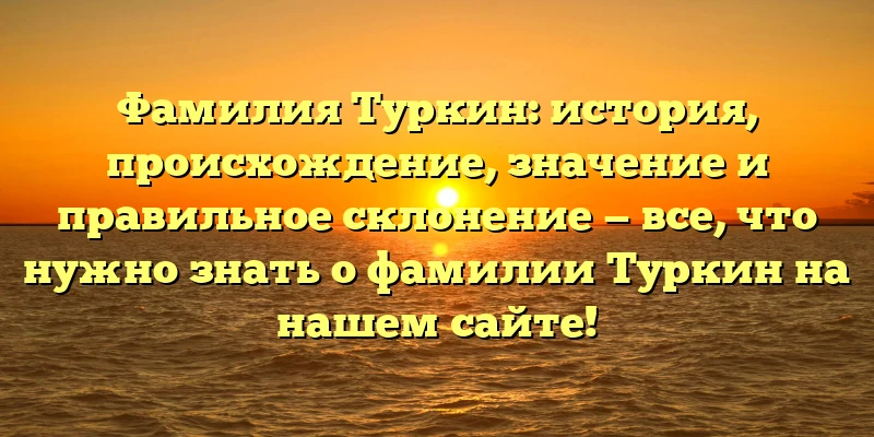 Фамилия Туркин: история, происхождение, значение и правильное склонение — все, что нужно знать о фамилии Туркин на нашем сайте! Фамилия Туркин: история, происхождение, значение и правильное склонение — все, что нужно знать о фамилии Туркин на нашем сайте!