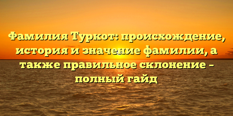 Фамилия Туркот: происхождение, история и значение фамилии, а также правильное склонение – полный гайд