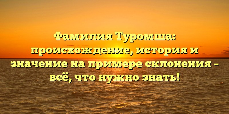 Фамилия Туромша: происхождение, история и значение на примере склонения – всё, что нужно знать!