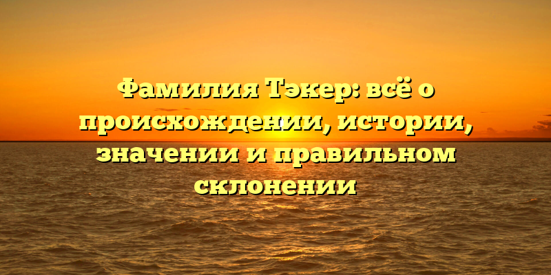 Фамилия Тэкер: всё о происхождении, истории, значении и правильном склонении