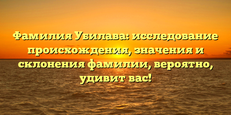 Фамилия Убилава: исследование происхождения, значения и склонения фамилии, вероятно, удивит вас!