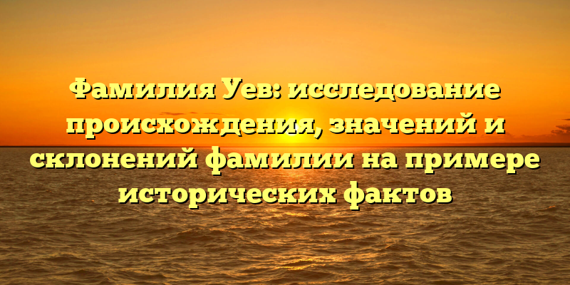 Фамилия Уев: исследование происхождения, значений и склонений фамилии на примере исторических фактов