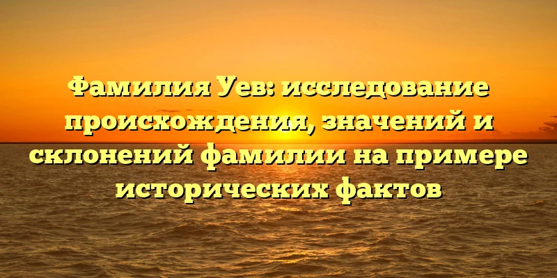 Фамилия Уев: исследование происхождения, значений и склонений фамилии на примере исторических фактов Фамилия Уев: исследование происхождения, значений и склонений фамилии на примере исторических фактов