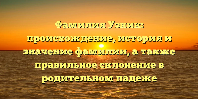 Фамилия Узник: происхождение, история и значение фамилии, а также правильное склонение в родительном падеже Фамилия Узник: происхождение, история и значение фамилии, а также правильное склонение в родительном падеже
