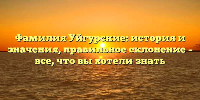 Фамилия Уйгурские: история и значения, правильное склонение – все, что вы хотели знать Фамилия Уйгурские: история и значения, правильное склонение – все, что вы хотели знать