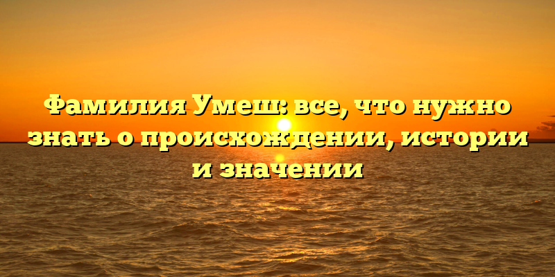 Фамилия Умеш: все, что нужно знать о происхождении, истории и значении
