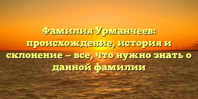 Фамилия Урманчеев: происхождение, история и склонение — все, что нужно знать о данной фамилии Фамилия Урманчеев: происхождение, история и склонение — все, что нужно знать о данной фамилии