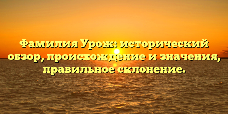 Фамилия Урож: исторический обзор, происхождение и значения, правильное склонение.