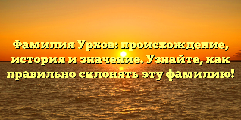 Фамилия Урхов: происхождение, история и значение. Узнайте, как правильно склонять эту фамилию!