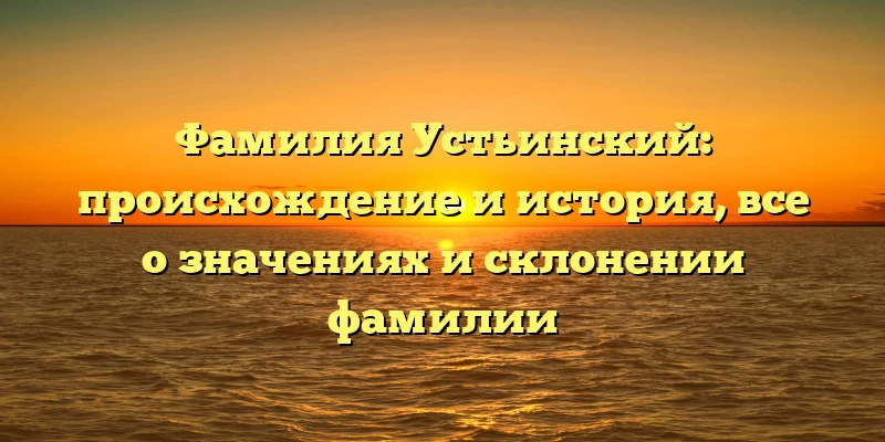Фамилия Устьинский: происхождение и история, все о значениях и склонении фамилии Фамилия Устьинский: происхождение и история, все о значениях и склонении фамилии