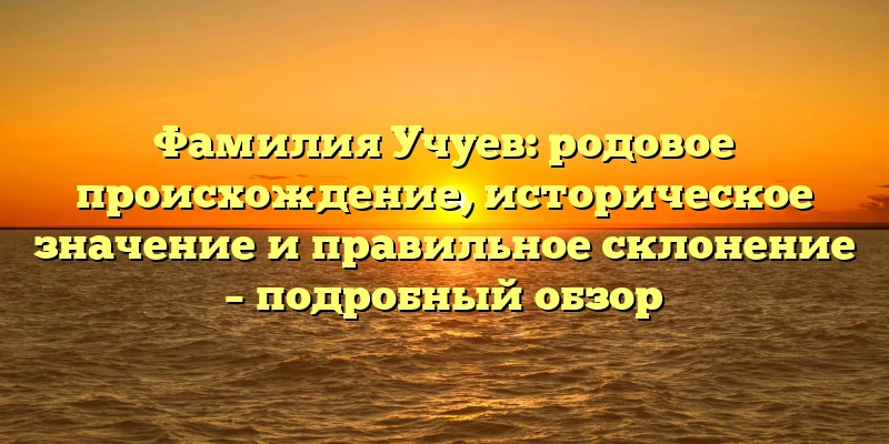 Фамилия Учуев: родовое происхождение, историческое значение и правильное склонение – подробный обзор Фамилия Учуев: родовое происхождение, историческое значение и правильное склонение – подробный обзор