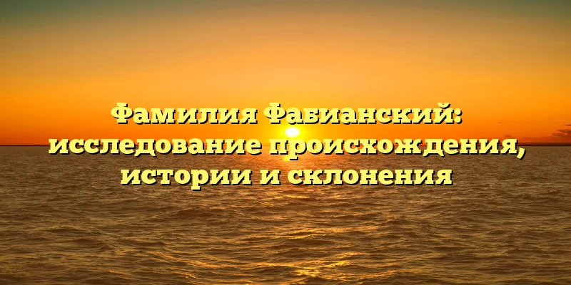 Фамилия Фабианский: исследование происхождения, истории и склонения Фамилия Фабианский: исследование происхождения, истории и склонения