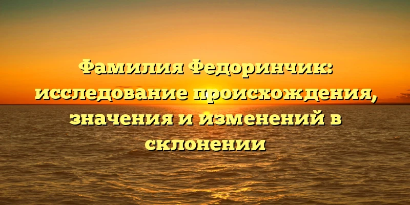Фамилия Федоринчик: исследование происхождения, значения и изменений в склонении Фамилия Федоринчик: исследование происхождения, значения и изменений в склонении