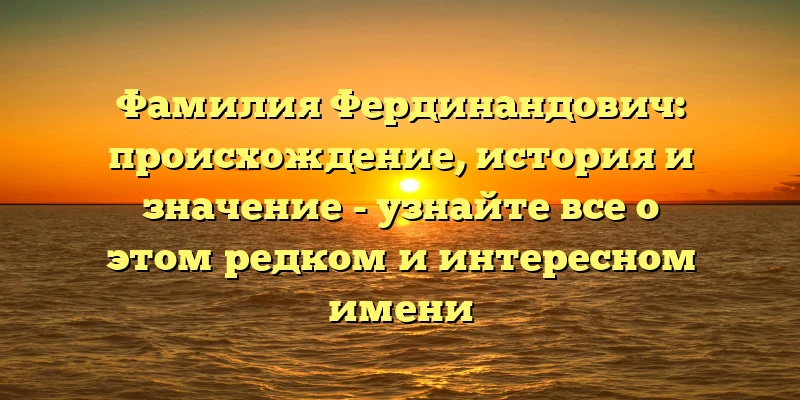 Фамилия Фердинандович: происхождение, история и значение - узнайте все о этом редком и интересном имени Фамилия Фердинандович: происхождение, история и значение - узнайте все о этом редком и интересном имени