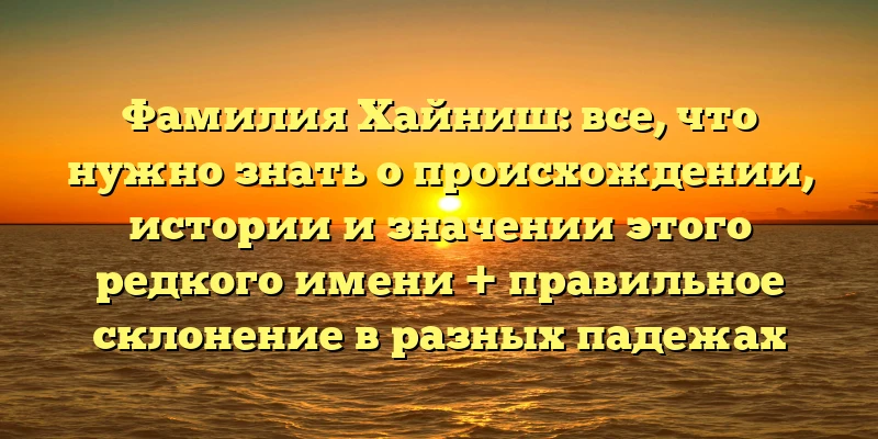 Фамилия Хайниш: все, что нужно знать о происхождении, истории и значении этого редкого имени + правильное склонение в разных падежах Фамилия Хайниш: все, что нужно знать о происхождении, истории и значении этого редкого имени + правильное склонение в разных падежах