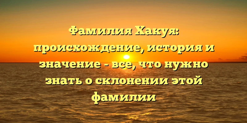 Фамилия Хакуя: происхождение, история и значение - все, что нужно знать о склонении этой фамилии Фамилия Хакуя: происхождение, история и значение - все, что нужно знать о склонении этой фамилии