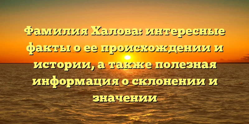 Фамилия Халова: интересные факты о ее происхождении и истории, а также полезная информация о склонении и значении Фамилия Халова: интересные факты о ее происхождении и истории, а также полезная информация о склонении и значении
