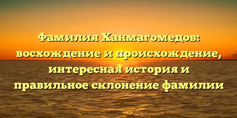 Фамилия Ханмагомедов: восхождение и происхождение, интересная история и правильное склонение фамилии Фамилия Ханмагомедов: восхождение и происхождение, интересная история и правильное склонение фамилии