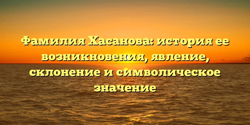 Фамилия Хасанова: история ее возникновения, явление, склонение и символическое значение Фамилия Хасанова: история ее возникновения, явление, склонение и символическое значение