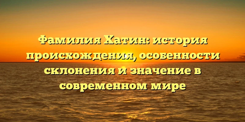 Фамилия Хатин: история происхождения, особенности склонения и значение в современном мире Фамилия Хатин: история происхождения, особенности склонения и значение в современном мире
