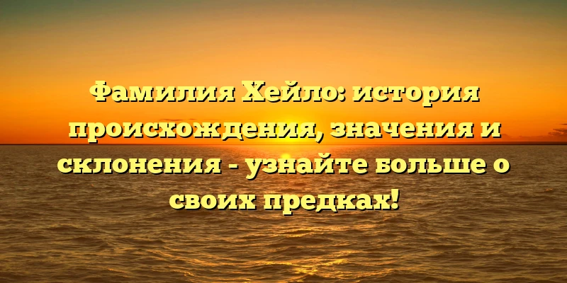 Фамилия Хейло: история происхождения, значения и склонения - узнайте больше о своих предках! Фамилия Хейло: история происхождения, значения и склонения - узнайте больше о своих предках!