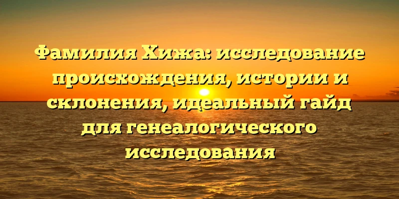 Фамилия Хижа: исследование происхождения, истории и склонения, идеальный гайд для генеалогического исследования Фамилия Хижа: исследование происхождения, истории и склонения, идеальный гайд для генеалогического исследования