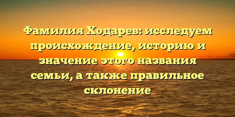 Фамилия Ходарев: исследуем происхождение, историю и значение этого названия семьи, а также правильное склонение Фамилия Ходарев: исследуем происхождение, историю и значение этого названия семьи, а также правильное склонение