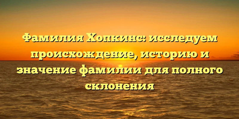 Фамилия Хопкинс: исследуем происхождение, историю и значение фамилии для полного склонения Фамилия Хопкинс: исследуем происхождение, историю и значение фамилии для полного склонения