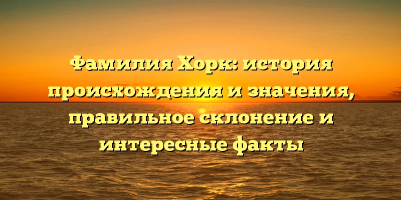 Фамилия Хорк: история происхождения и значения, правильное склонение и интересные факты