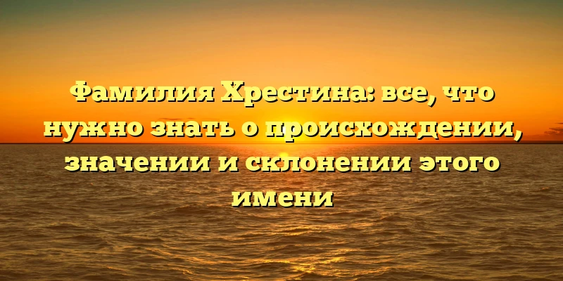 Фамилия Хрестина: все, что нужно знать о происхождении, значении и склонении этого имени Фамилия Хрестина: все, что нужно знать о происхождении, значении и склонении этого имени