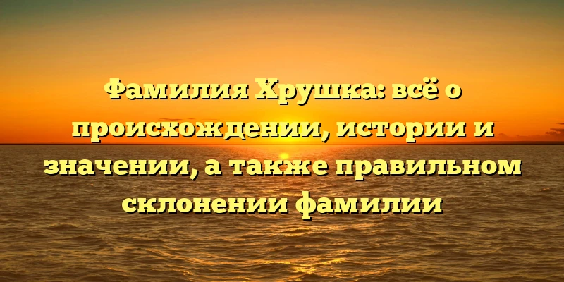Фамилия Хрушка: всё о происхождении, истории и значении, а также правильном склонении фамилии Фамилия Хрушка: всё о происхождении, истории и значении, а также правильном склонении фамилии