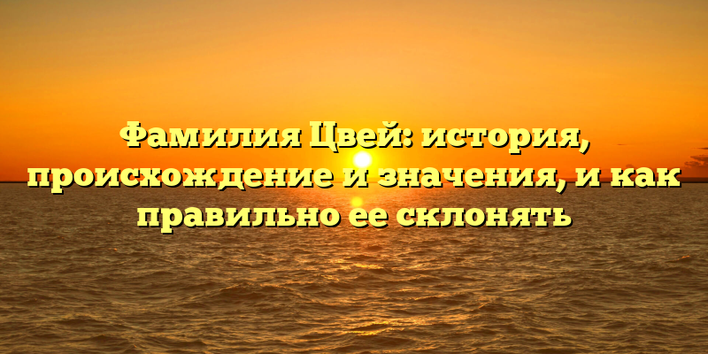 Фамилия Цвей: история, происхождение и значения, и как правильно ее склонять