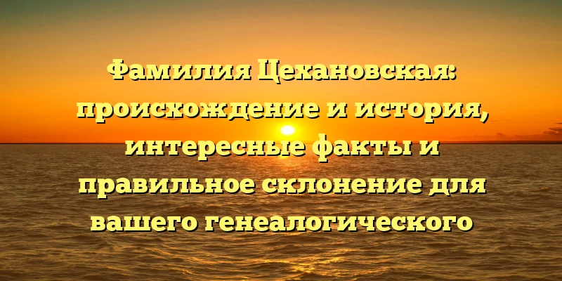 Фамилия Цехановская: происхождение и история, интересные факты и правильное склонение для вашего генеалогического исследования