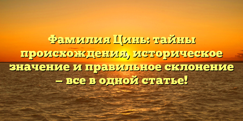 Фамилия Цинь: тайны происхождения, историческое значение и правильное склонение — все в одной статье!