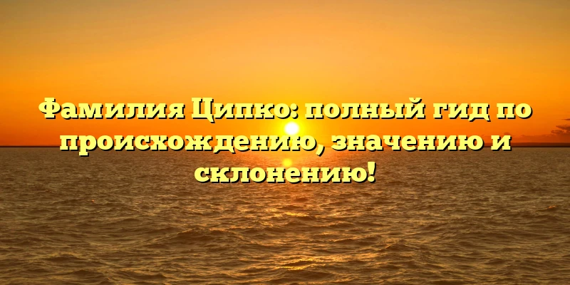 Фамилия Ципко: полный гид по происхождению, значению и склонению! Фамилия Ципко: полный гид по происхождению, значению и склонению!
