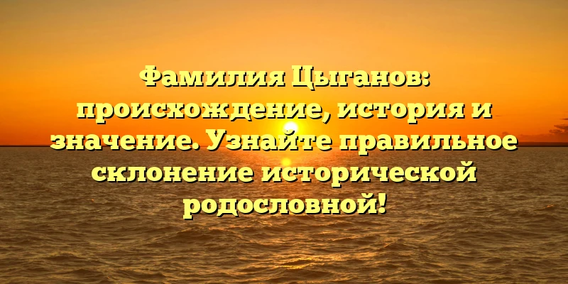 Фамилия Цыганов: происхождение, история и значение. Узнайте правильное склонение исторической родословной! Фамилия Цыганов: происхождение, история и значение. Узнайте правильное склонение исторической родословной!