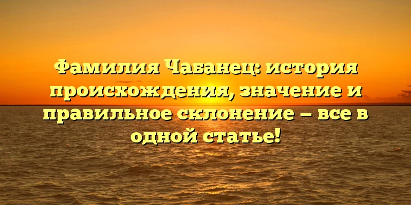 Фамилия Чабанец: история происхождения, значение и правильное склонение — все в одной статье! Фамилия Чабанец: история происхождения, значение и правильное склонение — все в одной статье!