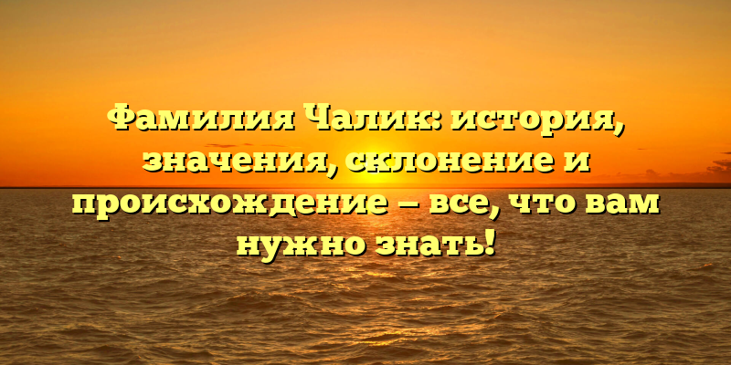 Фамилия Чалик: история, значения, склонение и происхождение — все, что вам нужно знать!