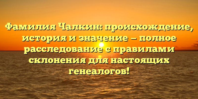 Фамилия Чалкин: происхождение, история и значение — полное расследование с правилами склонения для настоящих генеалогов!