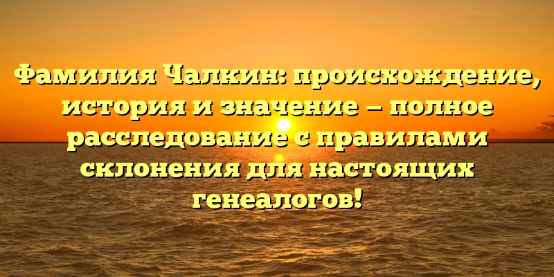 Фамилия Чалкин: происхождение, история и значение — полное расследование с правилами склонения для настоящих генеалогов!