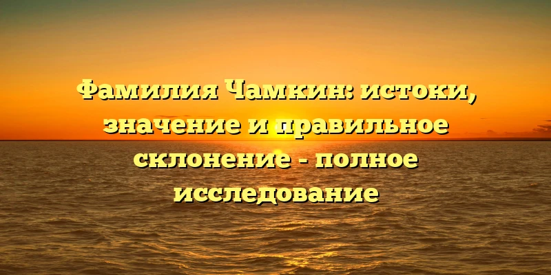 Фамилия Чамкин: истоки, значение и правильное склонение - полное исследование Фамилия Чамкин: истоки, значение и правильное склонение - полное исследование