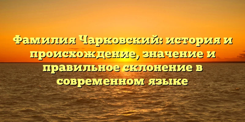 Фамилия Чарковский: история и происхождение, значение и правильное склонение в современном языке Фамилия Чарковский: история и происхождение, значение и правильное склонение в современном языке
