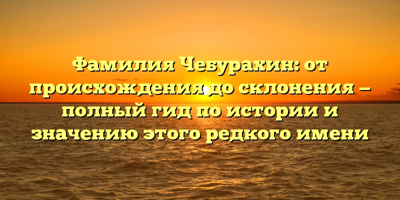 Фамилия Чебурахин: от происхождения до склонения — полный гид по истории и значению этого редкого имени Фамилия Чебурахин: от происхождения до склонения — полный гид по истории и значению этого редкого имени