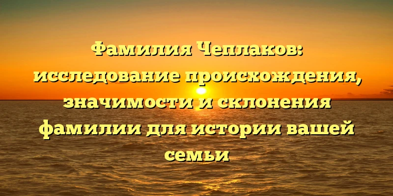 Фамилия Чеплаков: исследование происхождения, значимости и склонения фамилии для истории вашей семьи