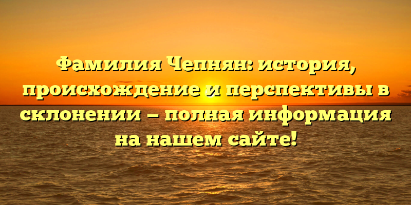 Фамилия Чепнян: история, происхождение и перспективы в склонении — полная информация на нашем сайте!
