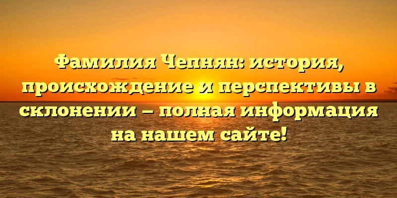 Фамилия Чепнян: история, происхождение и перспективы в склонении — полная информация на нашем сайте!
