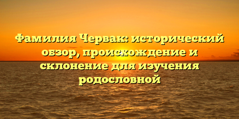 Фамилия Червак: исторический обзор, происхождение и склонение для изучения родословной